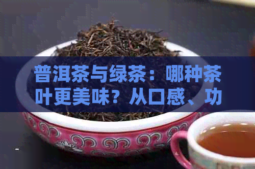 普洱茶与绿茶：哪种茶叶更美味？从口感、功效和个人喜好的角度进行全面比较