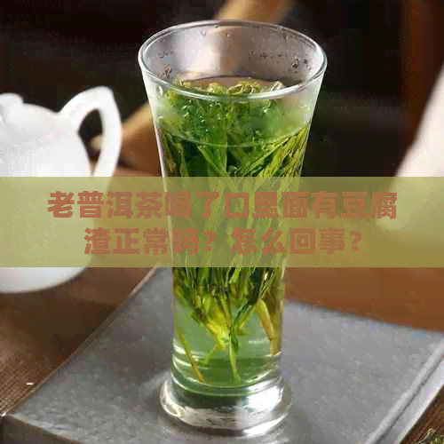 老普洱茶喝了口里面有豆腐渣正常吗？怎么回事？