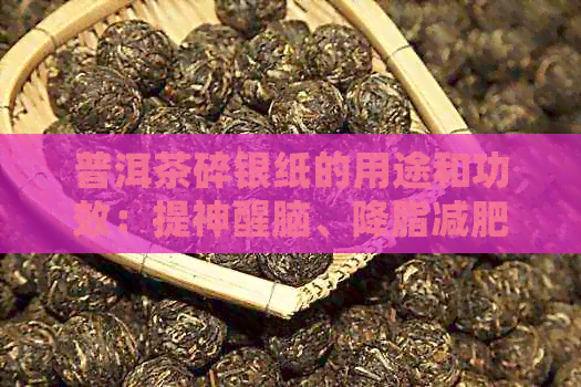 普洱茶碎银纸的用途和功效：提神醒脑、降脂减肥、抗氧化等。