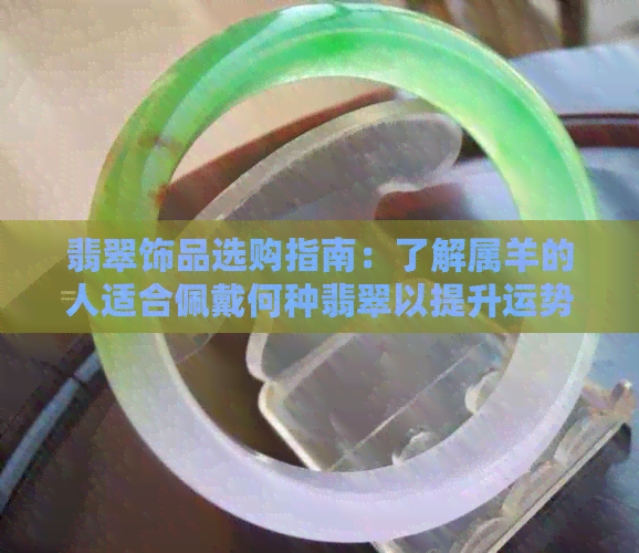 翡翠饰品选购指南：了解属羊的人适合佩戴何种翡翠以提升运势和魅力