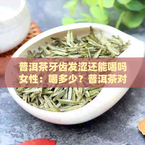 普洱茶牙齿发涩还能喝吗女性：喝多少？普洱茶对牙齿的影响及处理方法