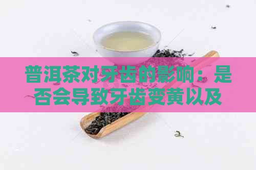 普洱茶对牙齿的影响：是否会导致牙齿变黄以及如何保护牙齿？