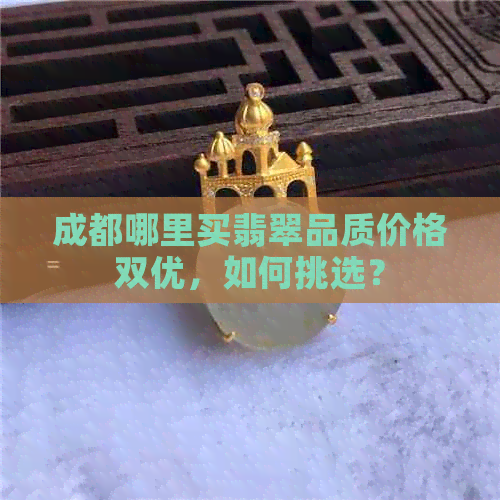 成都哪里买翡翠品质价格双优，如何挑选？