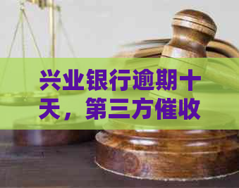 兴业银行逾期十天，第三方启动：如何应对、后果及解决办法一文解析