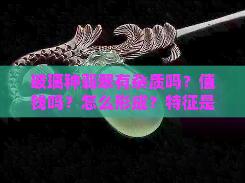 玻璃种翡翠有杂质吗？值钱吗？怎么形成？特征是什么？会变种吗？