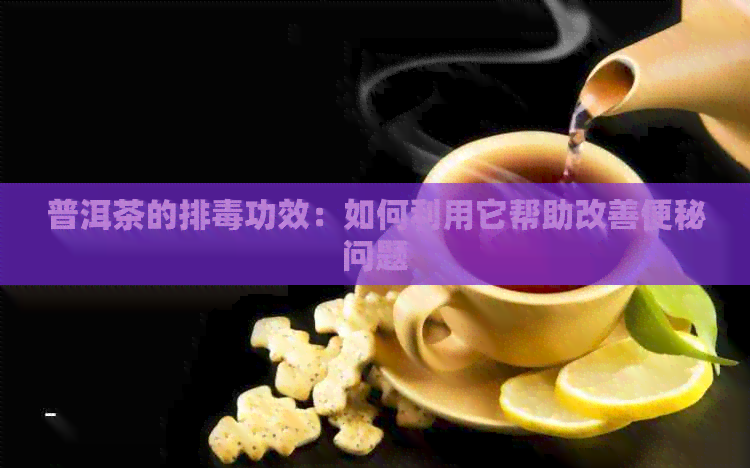 普洱茶的排功效：如何利用它帮助改善便秘问题