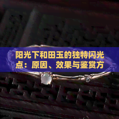 阳光下和田玉的独特闪光点：原因、效果与鉴赏方法全解析