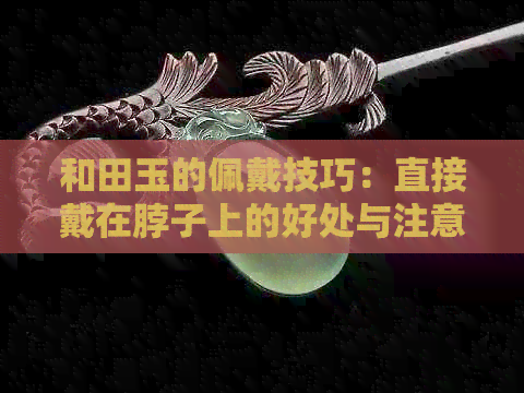 和田玉的佩戴技巧：直接戴在脖子上的好处与注意事项