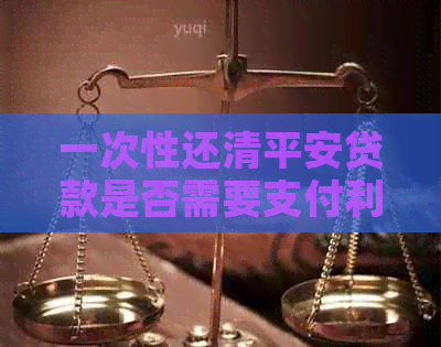 一次性还清平安贷款是否需要支付利息及其影响因素全面解析