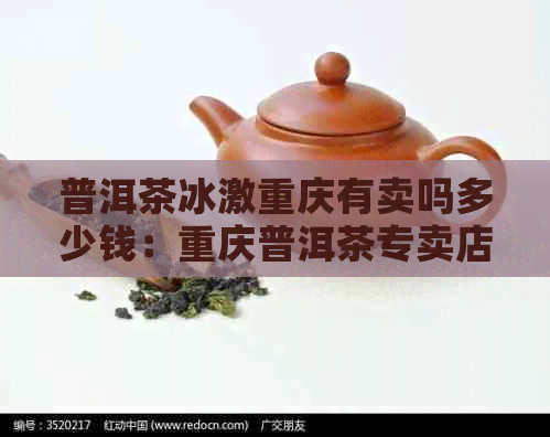 普洱茶冰激重庆有卖吗多少钱：重庆普洱茶专卖店及市场情况解析