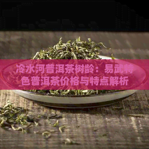 冷水河普洱茶树龄：易武特色普洱茶价格与特点解析