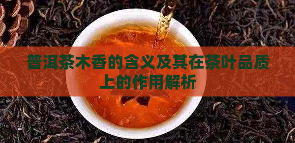 普洱茶木香的含义及其在茶叶品质上的作用解析