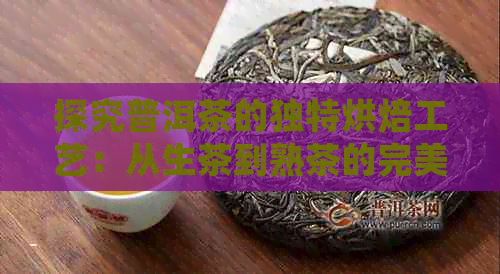 探究普洱茶的独特烘焙工艺：从生茶到熟茶的完美转变