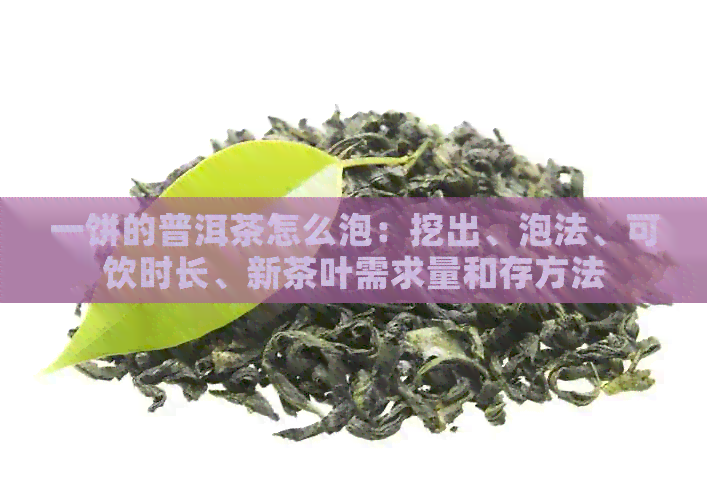 一饼的普洱茶怎么泡：挖出、泡法、可饮时长、新茶叶需求量和存方法