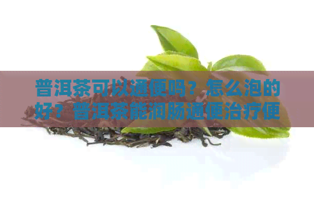 普洱茶可以通便吗？怎么泡的好？普洱茶能润肠通便治疗便秘吗？