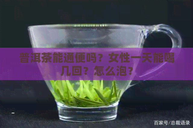 普洱茶能通便吗？女性一天能喝几回？怎么泡？