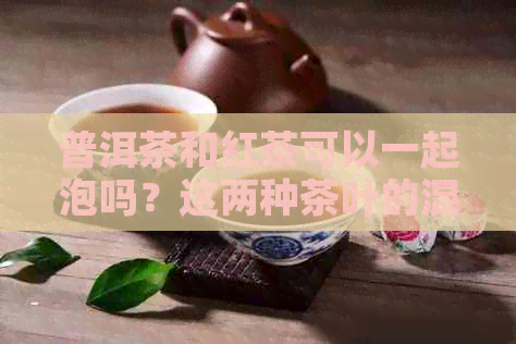 普洱茶和红茶可以一起泡吗？这两种茶叶的混合搭配是否可行？