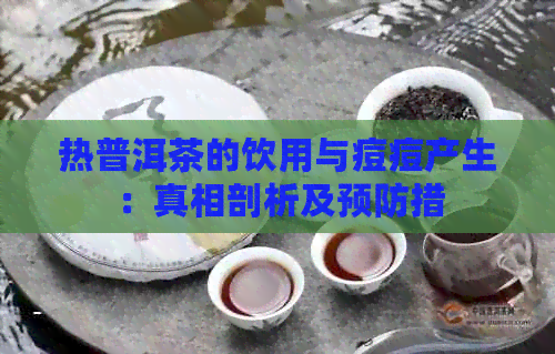 热普洱茶的饮用与痘痘产生：真相剖析及预防措