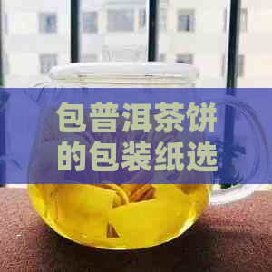 包普洱茶饼的包装纸选择：什么纸最适合？