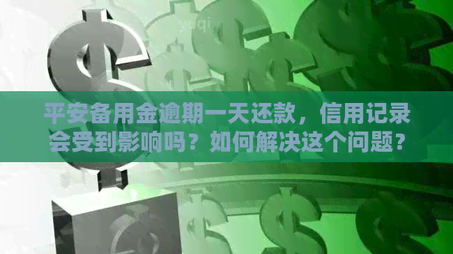 平安备用金逾期一天还款，信用记录会受到影响吗？如何解决这个问题？