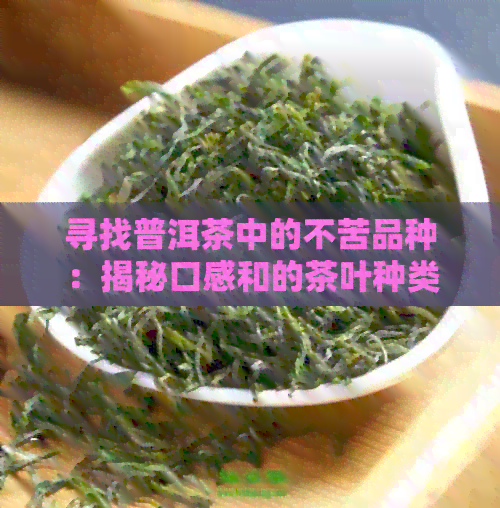 寻找普洱茶中的不苦品种：揭秘口感和的茶叶种类