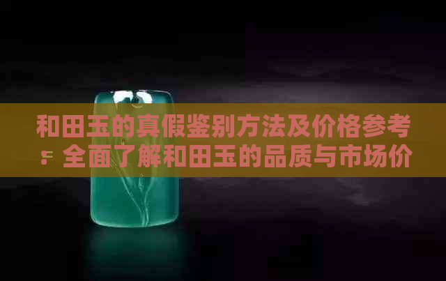 和田玉的真假鉴别方法及价格参考：全面了解和田玉的品质与市场价值