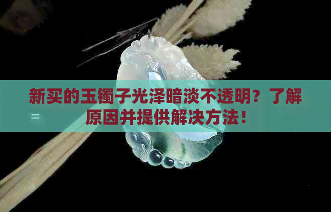 新买的玉镯子光泽暗淡不透明？了解原因并提供解决方法！