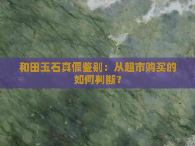 和田玉石真假鉴别：从超市购买的如何判断？