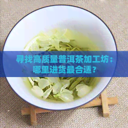 寻找高质量普洱茶加工坊：哪里进货最合适？