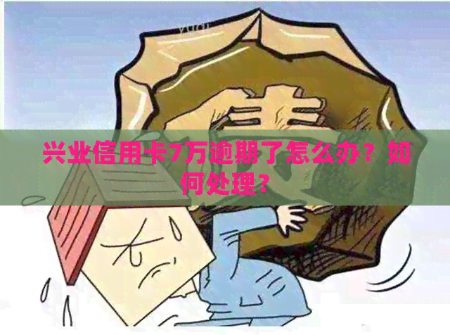 兴业信用卡7万逾期了怎么办？如何处理？