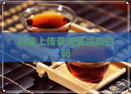 抖音上传普洱茶是真的吗