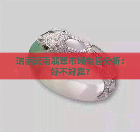 瑞丽云南翡翠市场销售分析：好不好卖？