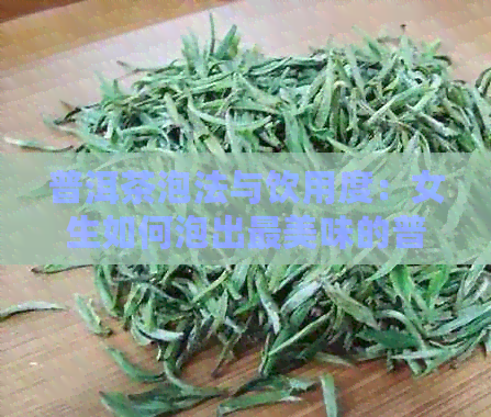 普洱茶泡法与饮用度：女生如何泡出最美味的普洱茶？