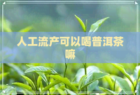 人工流产可以喝普洱茶嘛