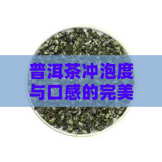 普洱茶冲泡度与口感的完美匹配：生茶、熟茶、多少度合适？