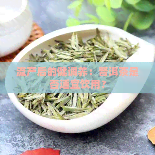 流产后的健调养：普洱茶是否适宜饮用？