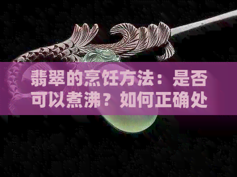 翡翠的烹饪方法：是否可以煮沸？如何正确处理翡翠以确保其美观和安全？