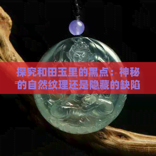 探究和田玉里的黑点：神秘的自然纹理还是隐藏的缺陷？