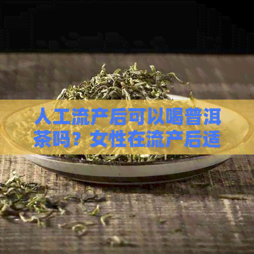 人工流产后可以喝普洱茶吗？女性在流产后适宜饮用普洱茶吗？请简述理由。