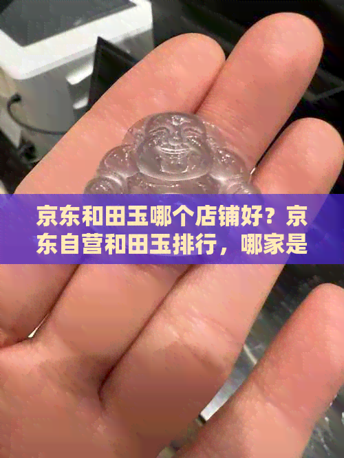 京东和田玉哪个店铺好？京东自营和田玉排行，哪家是真的？