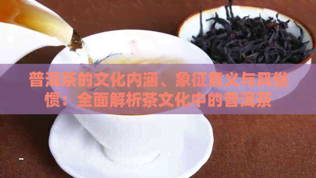 普洱茶的文化内涵、象征意义与风俗惯：全面解析茶文化中的普洱茶