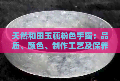 天然和田玉藕粉色手镯：品质、颜色、制作工艺及保养方法全面解析