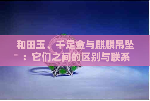 和田玉、千足金与麒麟吊坠：它们之间的区别与联系