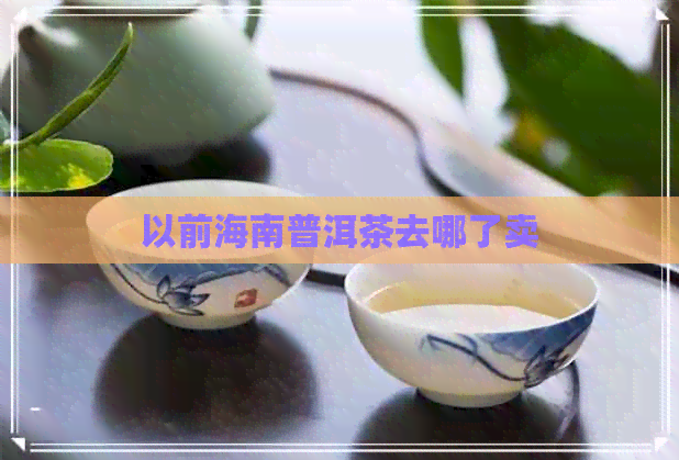 以前海南普洱茶去哪了卖