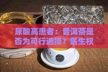 尿酸高患者：普洱茶是否为可行选择？医生权威解答