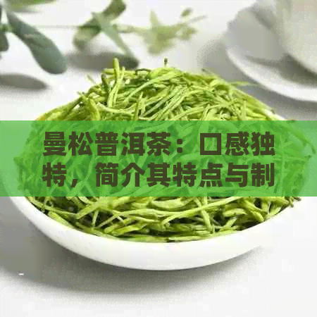 曼松普洱茶：口感独特，简介其特点与制作工艺