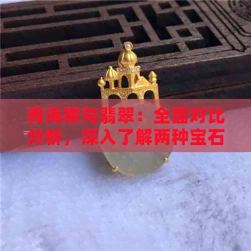 青海翠与翡翠：全面对比分析，深入了解两种宝石的区别与相似性