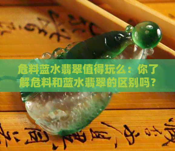 危料蓝水翡翠值得玩么：你了解危料和蓝水翡翠的区别吗？-翡翠