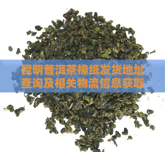 昆明普洱茶棉纸发货地址查询及相关物流信息获取