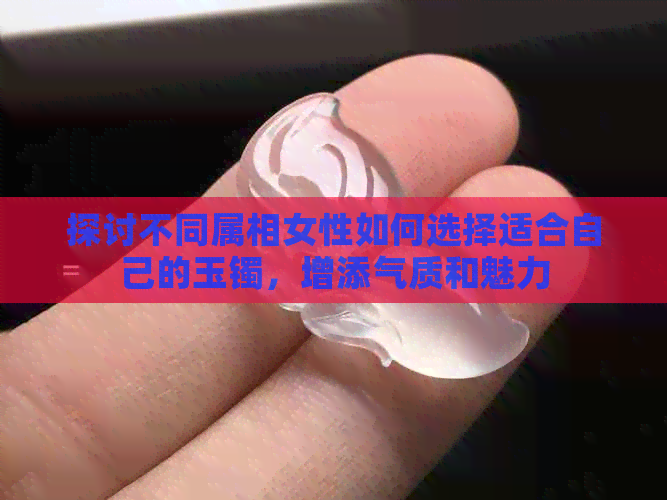 探讨不同属相女性如何选择适合自己的玉镯，增添气质和魅力